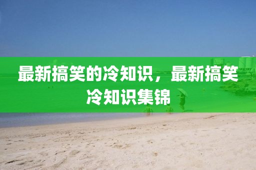 最新搞笑的冷知識(shí)，最新搞笑冷知識(shí)集錦