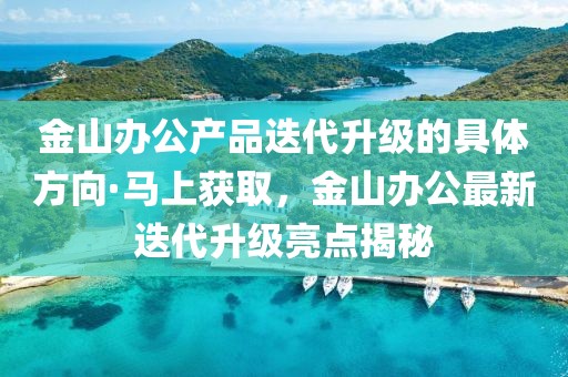 金山辦公產(chǎn)品迭代升級的具體方向·馬上獲取，金山辦公最新迭代升級亮點揭秘