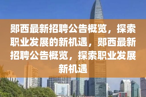鄖西最新招聘公告概覽，探索職業(yè)發(fā)展的新機遇，鄖西最新招聘公告概覽，探索職業(yè)發(fā)展新機遇