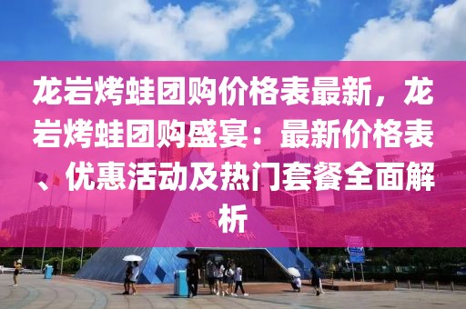 龍巖烤蛙團(tuán)購(gòu)價(jià)格表最新，龍巖烤蛙團(tuán)購(gòu)盛宴：最新價(jià)格表、優(yōu)惠活動(dòng)及熱門套餐全面解析