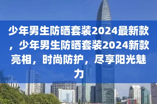 少年男生防曬套裝2024最新款，少年男生防曬套裝2024新款亮相，時尚防護，盡享陽光魅力
