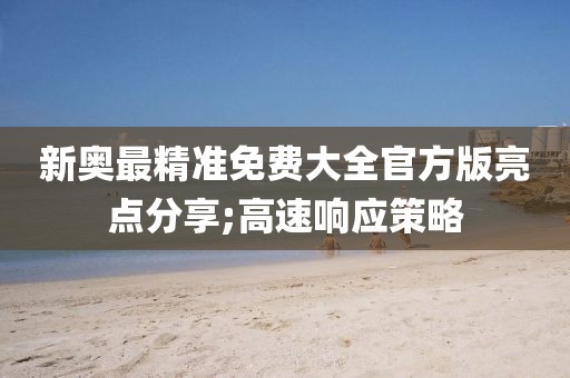 新奧最精準(zhǔn)免費(fèi)大全官方版亮點(diǎn)分享;高速響應(yīng)策略