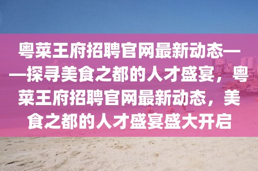 粵菜王府招聘官網(wǎng)最新動(dòng)態(tài)——探尋美食之都的人才盛宴，粵菜王府招聘官網(wǎng)最新動(dòng)態(tài)，美食之都的人才盛宴盛大開啟