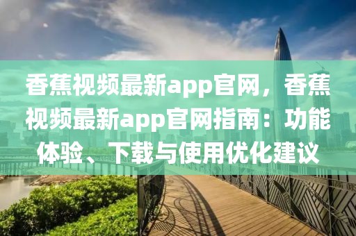 香蕉視頻最新app官網(wǎng)，香蕉視頻最新app官網(wǎng)指南：功能體驗(yàn)、下載與使用優(yōu)化建議