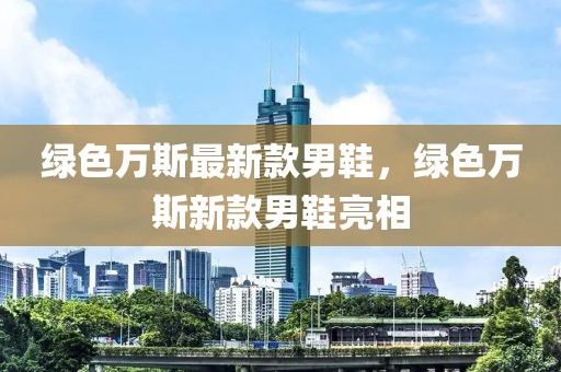 綠色萬斯最新款男鞋，綠色萬斯新款男鞋亮相