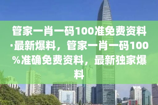 管家一肖一碼100準(zhǔn)免費資料·最新爆料，管家一肖一碼100%準(zhǔn)確免費資料，最新獨家爆料
