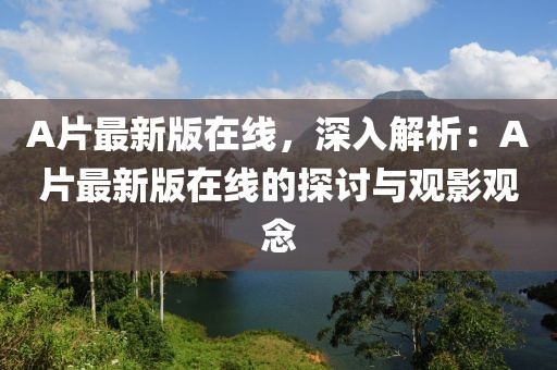A片最新版在線，深入解析：A片最新版在線的探討與觀影觀念