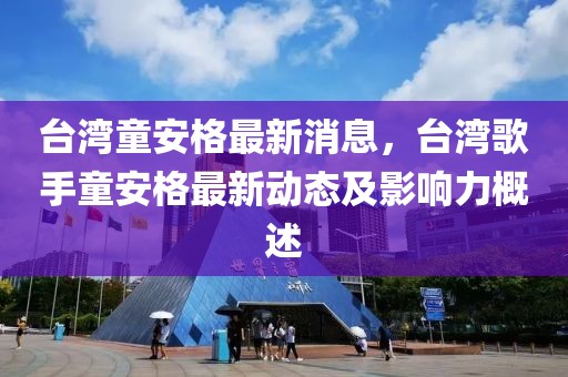 臺灣童安格最新消息，臺灣歌手童安格最新動態(tài)及影響力概述