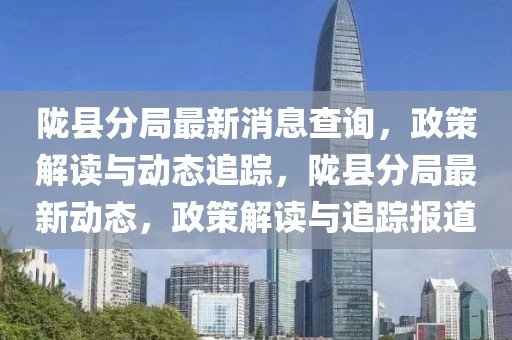 隴縣分局最新消息查詢，政策解讀與動(dòng)態(tài)追蹤，隴縣分局最新動(dòng)態(tài)，政策解讀與追蹤報(bào)道