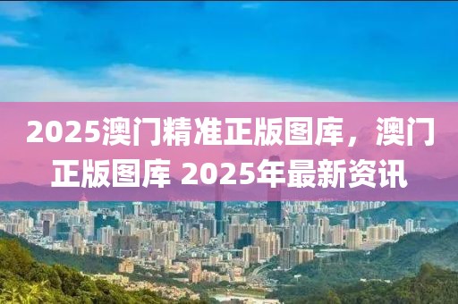 2025澳門精準(zhǔn)正版圖庫，澳門正版圖庫 2025年最新資訊