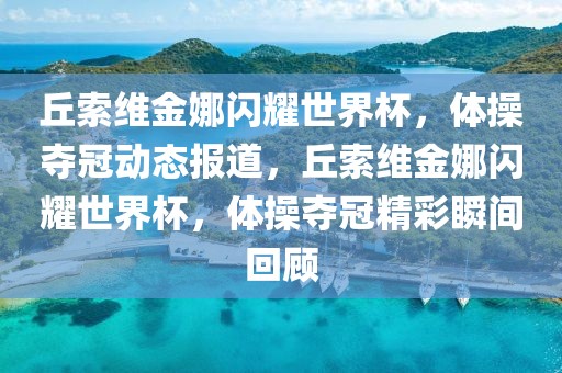 丘索維金娜閃耀世界杯，體操奪冠動(dòng)態(tài)報(bào)道，丘索維金娜閃耀世界杯，體操奪冠精彩瞬間回顧