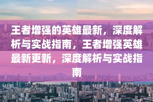 王者增強(qiáng)的英雄最新，深度解析與實(shí)戰(zhàn)指南，王者增強(qiáng)英雄最新更新，深度解析與實(shí)戰(zhàn)指南