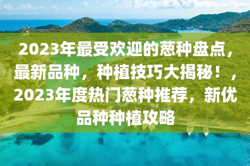 2023年最受歡迎的蔥種盤點(diǎn)，最新品種，種植技巧大揭秘！，2023年度熱門蔥種推薦，新優(yōu)品種種植攻略