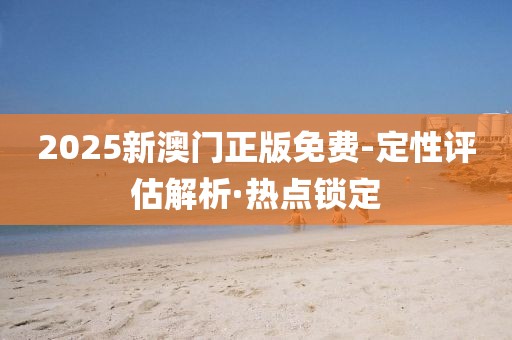 2025新澳門正版免費-定性評估解析·熱點鎖定