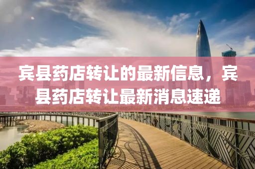 賓縣藥店轉(zhuǎn)讓的最新信息，賓縣藥店轉(zhuǎn)讓最新消息速遞