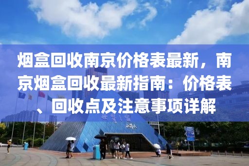 煙盒回收南京價(jià)格表最新，南京煙盒回收最新指南：價(jià)格表、回收點(diǎn)及注意事項(xiàng)詳解