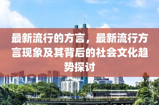 最新流行的方言，最新流行方言現(xiàn)象及其背后的社會(huì)文化趨勢(shì)探討