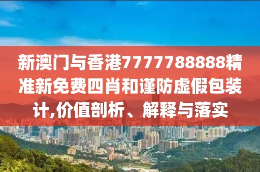新澳門與香港7777788888精準(zhǔn)新免費(fèi)四肖和謹(jǐn)防虛假包裝計,價值剖析、解釋與落實(shí)