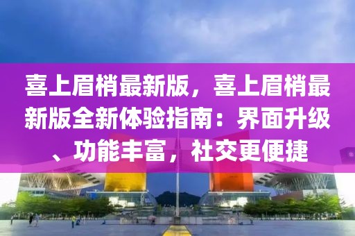 喜上眉梢最新版，喜上眉梢最新版全新體驗(yàn)指南：界面升級、功能豐富，社交更便捷