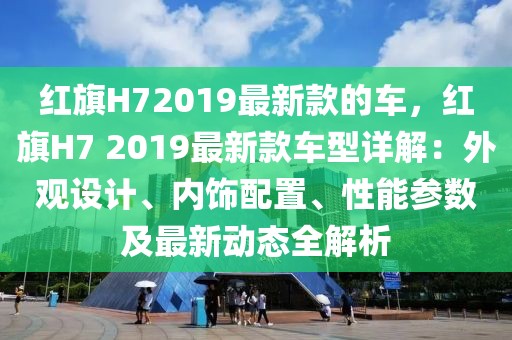 紅旗H72019最新款的車，紅旗H7 2019最新款車型詳解：外觀設(shè)計、內(nèi)飾配置、性能參數(shù)及最新動態(tài)全解析
