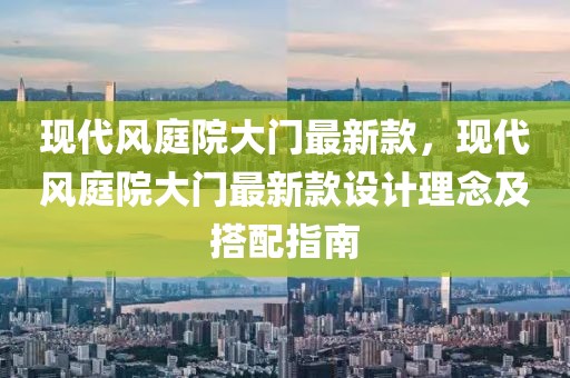 現(xiàn)代風(fēng)庭院大門最新款，現(xiàn)代風(fēng)庭院大門最新款設(shè)計理念及搭配指南