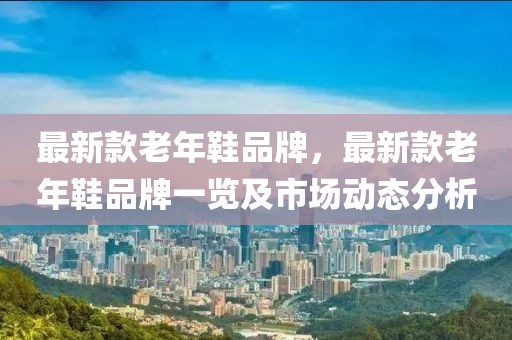 最新款老年鞋品牌，最新款老年鞋品牌一覽及市場動態(tài)分析