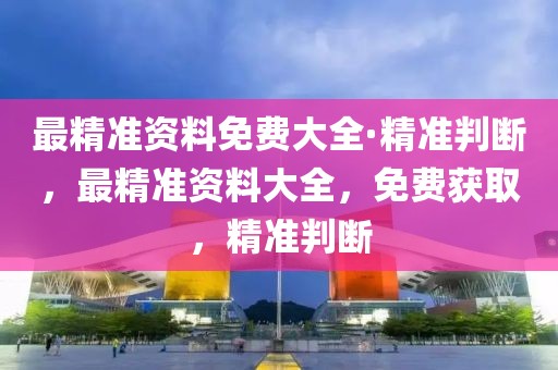 最精準(zhǔn)資料免費(fèi)大全·精準(zhǔn)判斷，最精準(zhǔn)資料大全，免費(fèi)獲取，精準(zhǔn)判斷