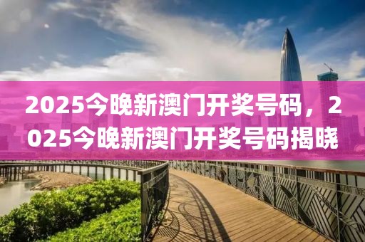 2025今晚新澳門(mén)開(kāi)獎(jiǎng)號(hào)碼，2025今晚新澳門(mén)開(kāi)獎(jiǎng)號(hào)碼揭曉