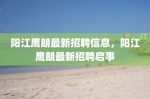陽(yáng)江鷹朗最新招聘信息，陽(yáng)江鷹朗最新招聘啟事