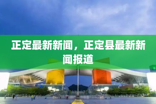 正定最新新聞，正定縣最新新聞報道