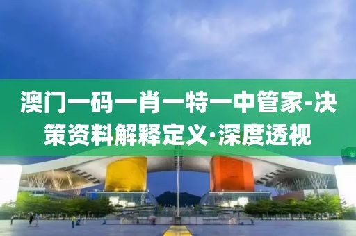 澳門一碼一肖一特一中管家-決策資料解釋定義·深度透視