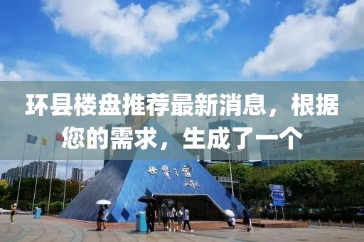 環(huán)縣樓盤推薦最新消息，根據您的需求，生成了一個