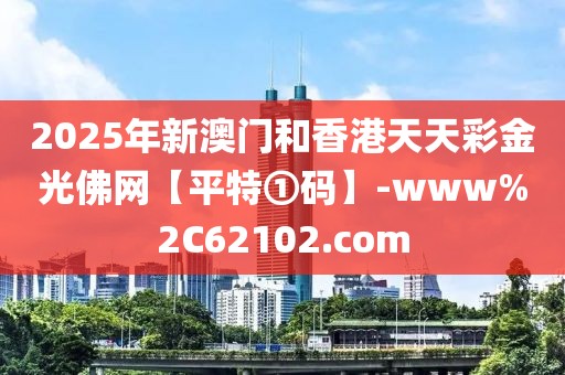 2025年新澳門和香港天天彩金光佛網(wǎng)【平特①碼】-www%2C62102.com