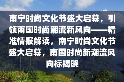 南寧時尚文化節(jié)盛大啟幕，引領(lǐng)南國時尚潮流新風(fēng)向——精準(zhǔn)情報解讀，南寧時尚文化節(jié)盛大啟幕，南國時尚新潮流風(fēng)向標(biāo)揭曉