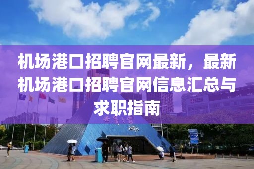 機(jī)場港口招聘官網(wǎng)最新，最新機(jī)場港口招聘官網(wǎng)信息匯總與求職指南