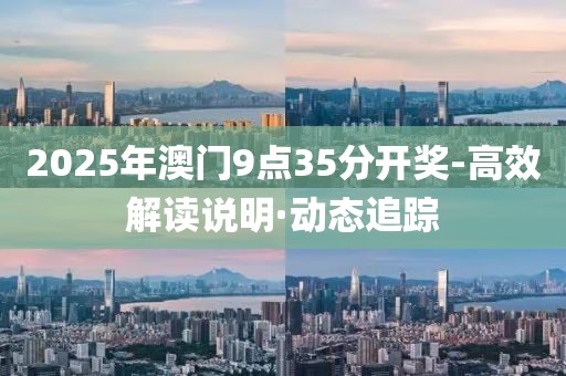 2025年澳門9點(diǎn)35分開獎-高效解讀說明·動態(tài)追蹤