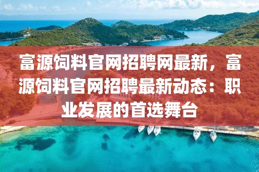 富源飼料官網(wǎng)招聘網(wǎng)最新，富源飼料官網(wǎng)招聘最新動態(tài)：職業(yè)發(fā)展的首選舞臺