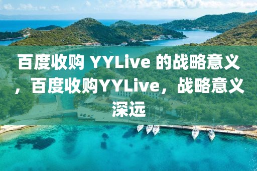 百度收購(gòu) YYLive 的戰(zhàn)略意義，百度收購(gòu)YYLive，戰(zhàn)略意義深遠(yuǎn)