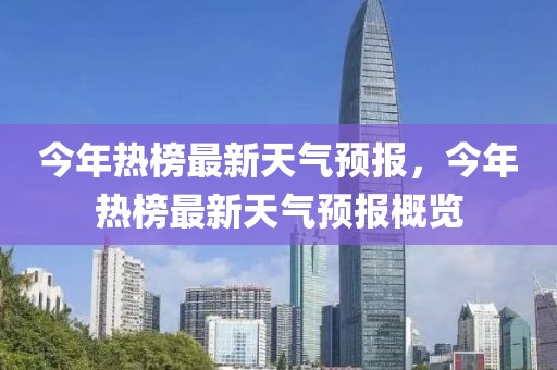 今年熱榜最新天氣預(yù)報，今年熱榜最新天氣預(yù)報概覽