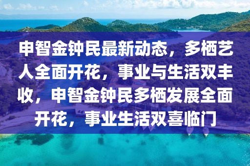 申智金鐘民最新動態(tài)，多棲藝人全面開花，事業(yè)與生活雙豐收，申智金鐘民多棲發(fā)展全面開花，事業(yè)生活雙喜臨門