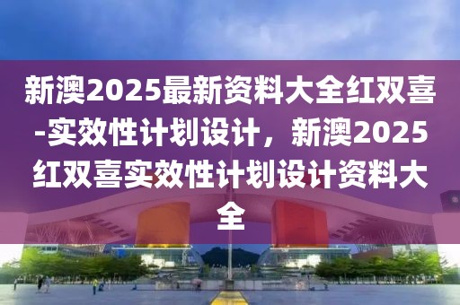 新澳2025最新資料大全紅雙喜-實效性計劃設計，新澳2025紅雙喜實效性計劃設計資料大全