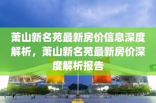 蕭山新名苑最新房價(jià)信息深度解析，蕭山新名苑最新房價(jià)深度解析報(bào)告