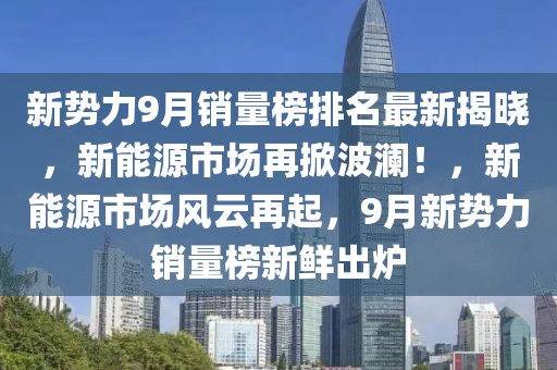 新勢力9月銷量榜排名最新揭曉，新能源市場再掀波瀾！，新能源市場風(fēng)云再起，9月新勢力銷量榜新鮮出爐