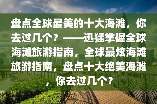 盤點(diǎn)全球最美的十大海灘，你去過幾個(gè)？——迅猛掌握全球海灘旅游指南，全球最炫海灘旅游指南，盤點(diǎn)十大絕美海灘，你去過幾個(gè)？