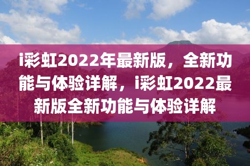 i彩虹2022年最新版，全新功能與體驗(yàn)詳解，i彩虹2022最新版全新功能與體驗(yàn)詳解