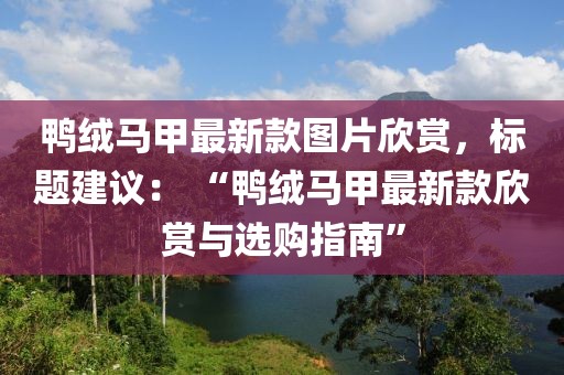 鴨絨馬甲最新款圖片欣賞，標題建議： “鴨絨馬甲最新款欣賞與選購指南”