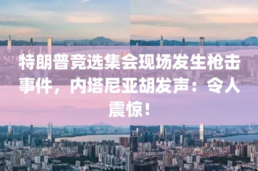 特朗普競選集會現(xiàn)場發(fā)生槍擊事件，內(nèi)塔尼亞胡發(fā)聲：令人震驚！