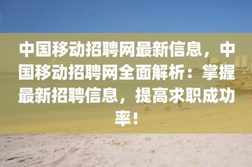 中國移動招聘網(wǎng)最新信息，中國移動招聘網(wǎng)全面解析：掌握最新招聘信息，提高求職成功率！