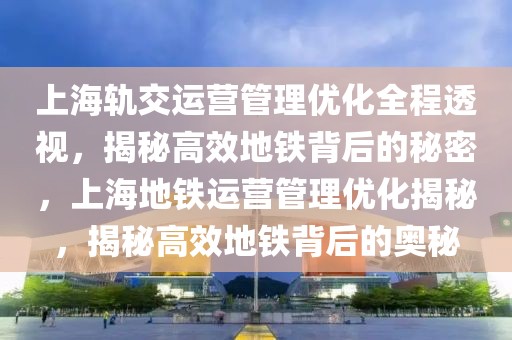 上海軌交運(yùn)營(yíng)管理優(yōu)化全程透視，揭秘高效地鐵背后的秘密，上海地鐵運(yùn)營(yíng)管理優(yōu)化揭秘，揭秘高效地鐵背后的奧秘