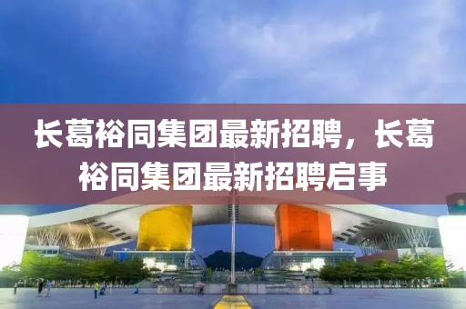 長(zhǎng)葛裕同集團(tuán)最新招聘，長(zhǎng)葛裕同集團(tuán)最新招聘啟事